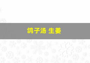 鸽子汤 生姜